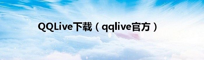 QQLive下载（qqlive官方）