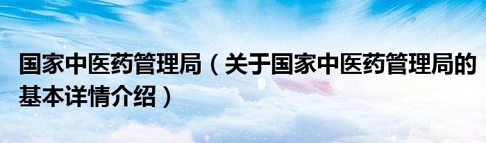 国家中医药管理局（关于国家中医药管理局的基本详情介绍）