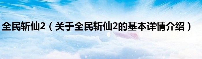 全民斩仙2（关于全民斩仙2的基本详情介绍）