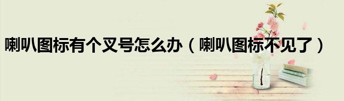 喇叭图标有个叉号怎么办（喇叭图标不见了）