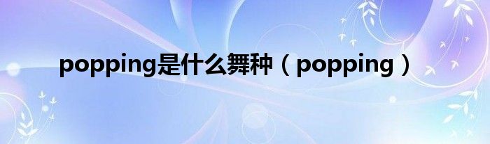 popping是什么舞种（popping）