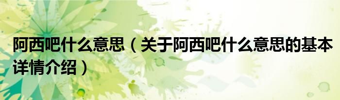 阿西吧什么意思（关于阿西吧什么意思的基本详情介绍）
