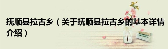 抚顺县拉古乡（关于抚顺县拉古乡的基本详情介绍）