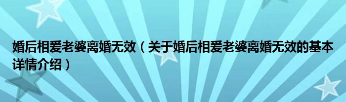 婚后相爱老婆离婚无效（关于婚后相爱老婆离婚无效的基本详情介绍）
