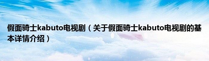 假面骑士kabuto电视剧（关于假面骑士kabuto电视剧的基本详情介绍）