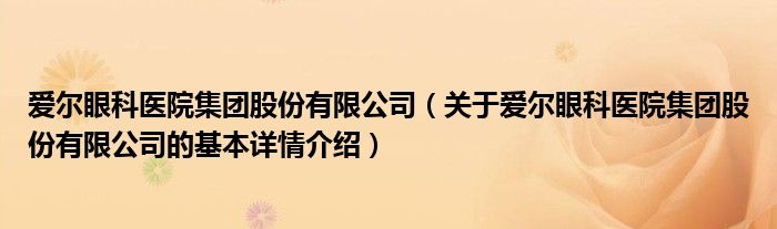 爱尔眼科医院集团股份有限公司（关于爱尔眼科医院集团股份有限公司的基本详情介绍）