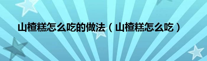 山楂糕怎么吃的做法（山楂糕怎么吃）