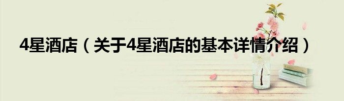4星酒店（关于4星酒店的基本详情介绍）