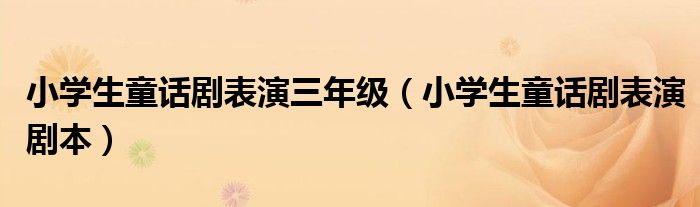 小学生童话剧表演三年级（小学生童话剧表演剧本）