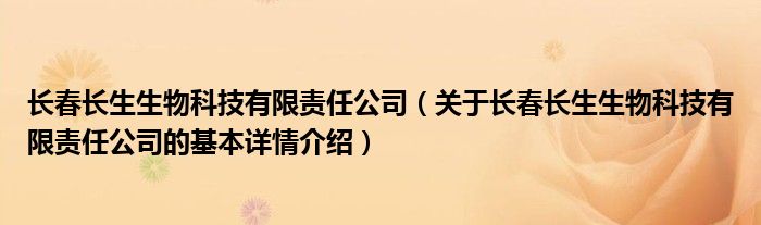 长春长生生物科技有限责任公司（关于长春长生生物科技有限责任公司的基本详情介绍）