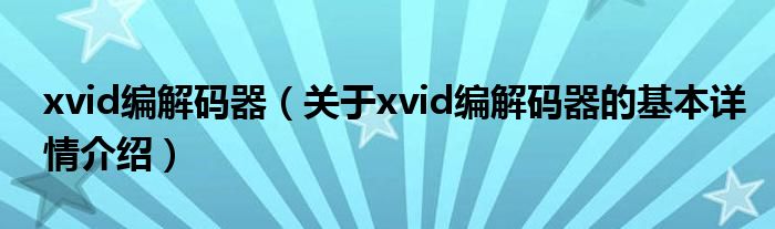 xvid编解码器（关于xvid编解码器的基本详情介绍）