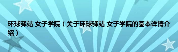 环球驿站 女子学院（关于环球驿站 女子学院的基本详情介绍）