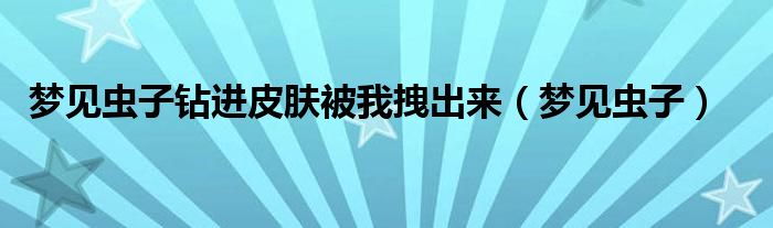 梦见虫子钻进皮肤被我拽出来（梦见虫子）