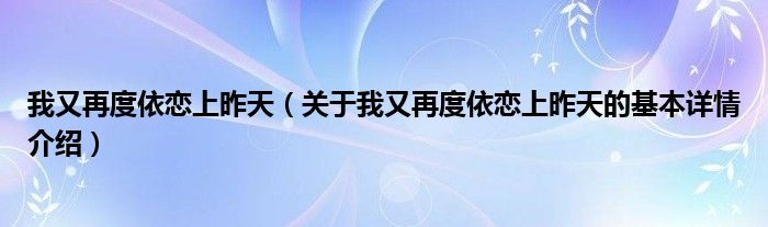 我又再度依恋上昨天（关于我又再度依恋上昨天的基本详情介绍）