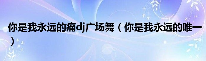 你是我永远的痛dj广场舞（你是我永远的唯一）