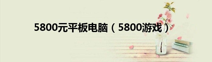 5800元平板电脑（5800游戏）