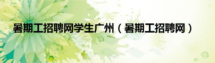 暑期工招聘网学生广州（暑期工招聘网）
