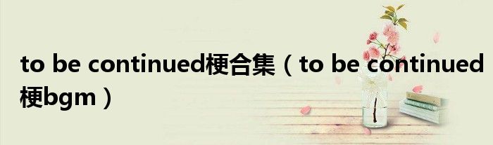 to be continued梗合集（to be continued梗bgm）