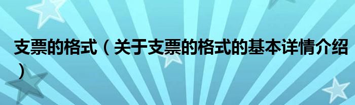 支票的格式（关于支票的格式的基本详情介绍）