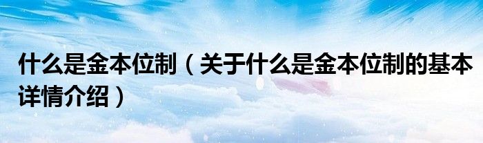 什么是金本位制（关于什么是金本位制的基本详情介绍）