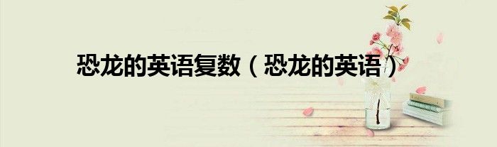 恐龙的英语复数（恐龙的英语）