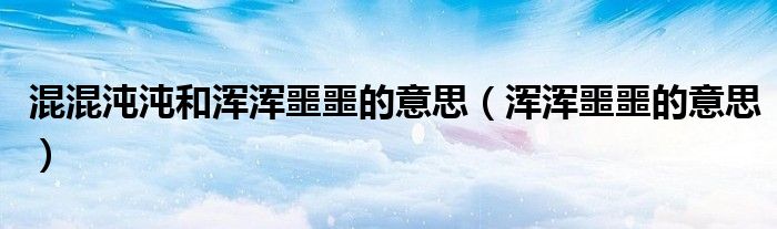 混混沌沌和浑浑噩噩的意思（浑浑噩噩的意思）