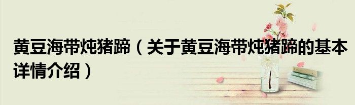 黄豆海带炖猪蹄（关于黄豆海带炖猪蹄的基本详情介绍）