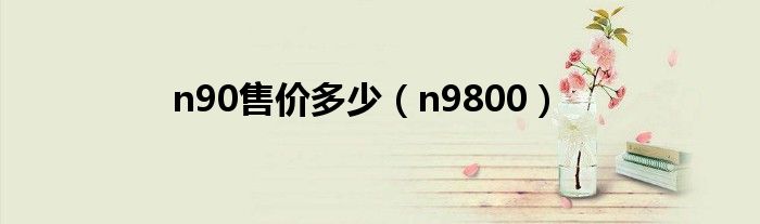 n90售价多少（n9800）