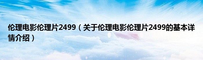 伦理电影伦理片2499（关于伦理电影伦理片2499的基本详情介绍）