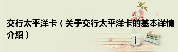 交行太平洋卡（关于交行太平洋卡的基本详情介绍）