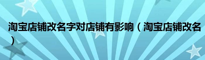 淘宝店铺改名字对店铺有影响（淘宝店铺改名）