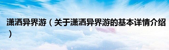 潇洒异界游（关于潇洒异界游的基本详情介绍）