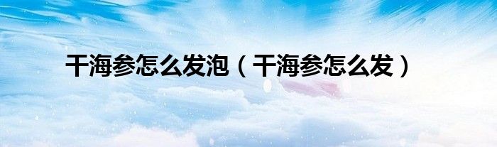 干海参怎么发泡（干海参怎么发）