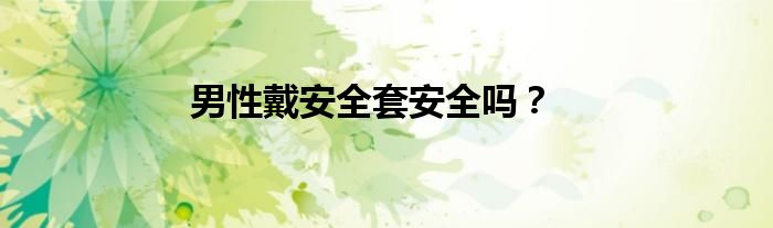 男性戴安全套安全吗？