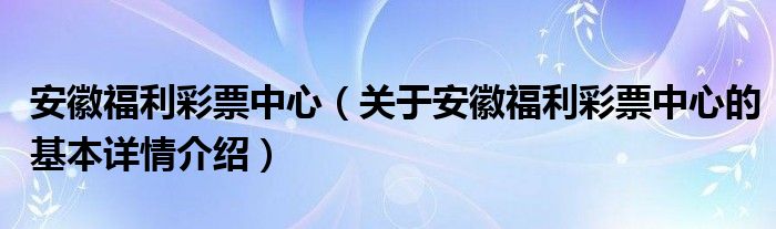 安徽福利彩票中心（关于安徽福利彩票中心的基本详情介绍）