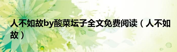 人不如故by酸菜坛子全文免费阅读（人不如故）