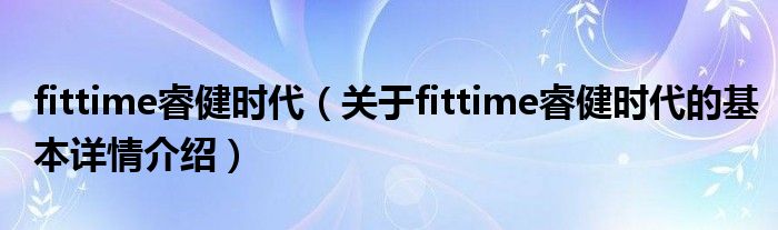 fittime睿健时代（关于fittime睿健时代的基本详情介绍）