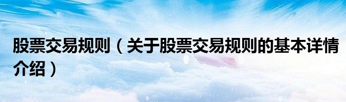 股票交易规则（关于股票交易规则的基本详情介绍）