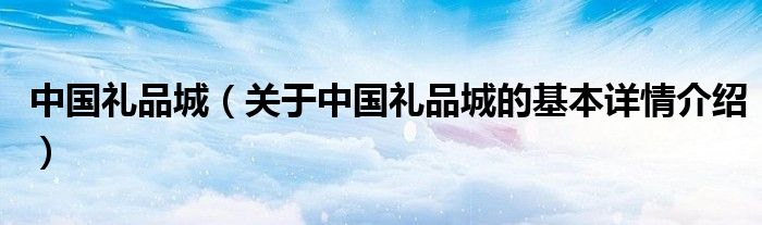 中国礼品城（关于中国礼品城的基本详情介绍）