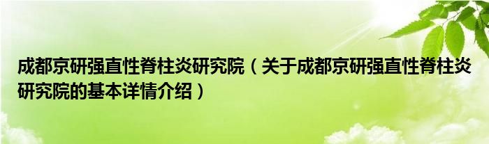 成都京研强直性脊柱炎研究院（关于成都京研强直性脊柱炎研究院的基本详情介绍）