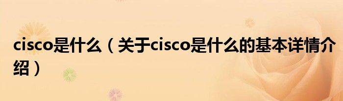cisco是什么（关于cisco是什么的基本详情介绍）