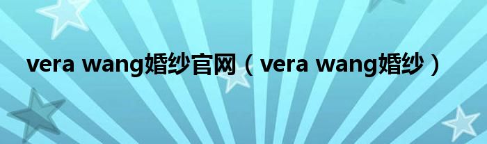 vera wang婚纱官网（vera wang婚纱）