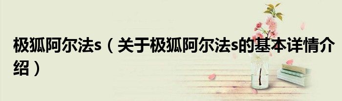 极狐阿尔法s（关于极狐阿尔法s的基本详情介绍）