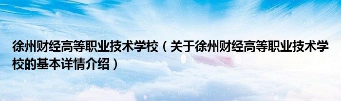 徐州财经高等职业技术学校（关于徐州财经高等职业技术学校的基本详情介绍）