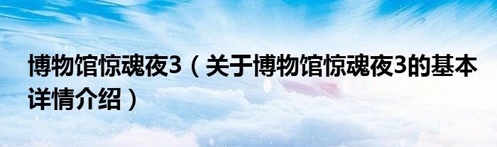 博物馆惊魂夜3（关于博物馆惊魂夜3的基本详情介绍）