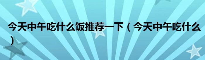 今天中午吃什么饭推荐一下（今天中午吃什么）