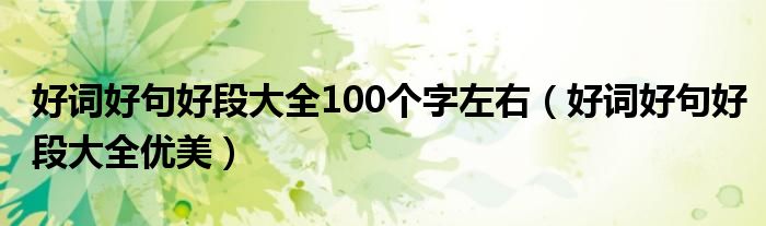 好词好句好段大全100个字左右（好词好句好段大全优美）