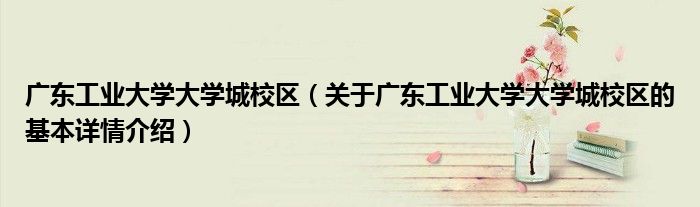 广东工业大学大学城校区（关于广东工业大学大学城校区的基本详情介绍）