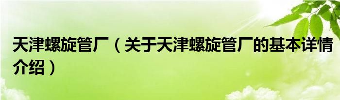 天津螺旋管厂（关于天津螺旋管厂的基本详情介绍）