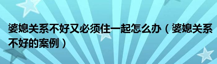 婆媳关系不好又必须住一起怎么办（婆媳关系不好的案例）